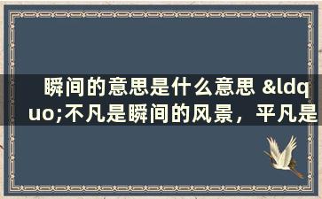 瞬间的意思是什么意思 “不凡是瞬间的风景，平凡是永恒的罗兰。”对这句话怎么理解